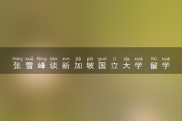 张雪峰谈新加坡国立大学 留学回国受不受欢迎
