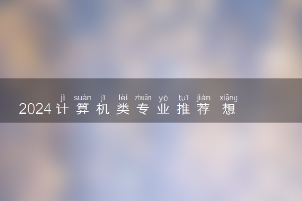 2024计算机类专业推荐 想学计算机哪个专业最吃香