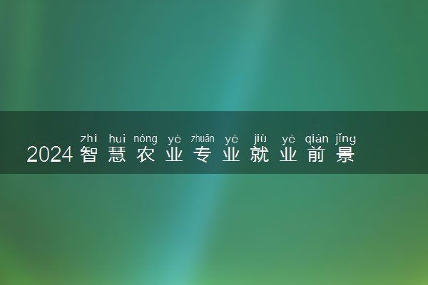 2024智慧农业专业就业前景怎么样 就业方向有哪些