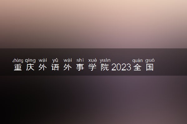 重庆外语外事学院2023全国各省录取分数线及最低位次 高考多少分能上