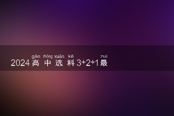 2024高中选科3+2+1最佳方案 选科需要注意什么问题