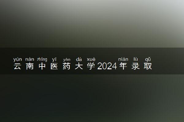 云南中医药大学2024年录取分数线 各专业录取最低分及位次