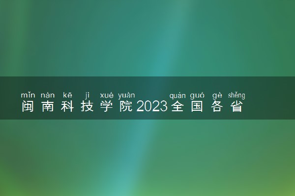 闽南科技学院2023全国各省录取分数线及最低位次 高考多少分能上