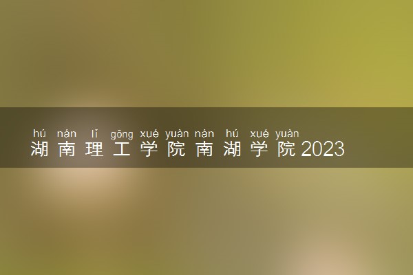 湖南理工学院南湖学院2023全国各省录取分数线及最低位次 高考多少分能上