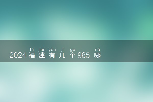 2024福建有几个985 哪些大学实力强值得报考