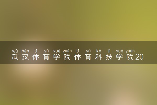 武汉体育学院体育科技学院2023全国各省录取分数线及最低位次 高考多少分能上