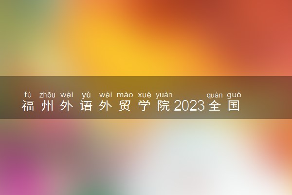 福州外语外贸学院2023全国各省录取分数线及最低位次 高考多少分能上