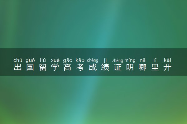 出国留学高考成绩证明哪里开 有哪些步骤