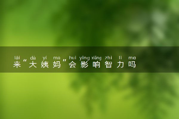 来“大姨妈”会影响智力吗