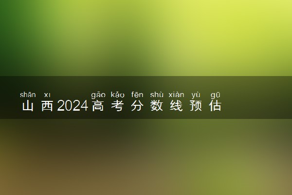 山西2024高考分数线预估 大概多少分能上本科