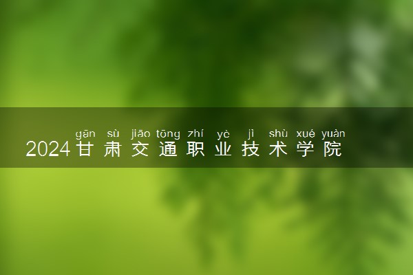 2024甘肃交通职业技术学院学费多少钱一年 各专业收费标准