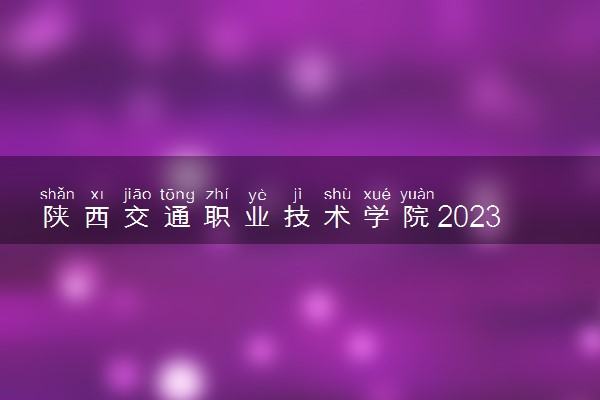 陕西交通职业技术学院2023全国各省录取分数线及最低位次 高考多少分能上