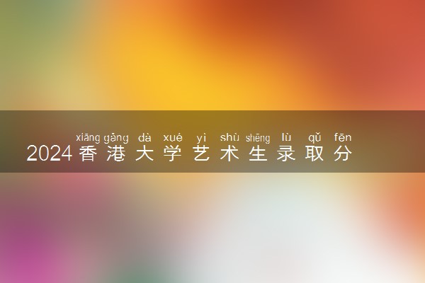 2024香港大学艺术生录取分数线 具体条件要求