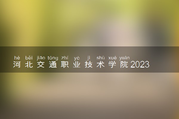 河北交通职业技术学院2023全国各省录取分数线及最低位次 高考多少分能上