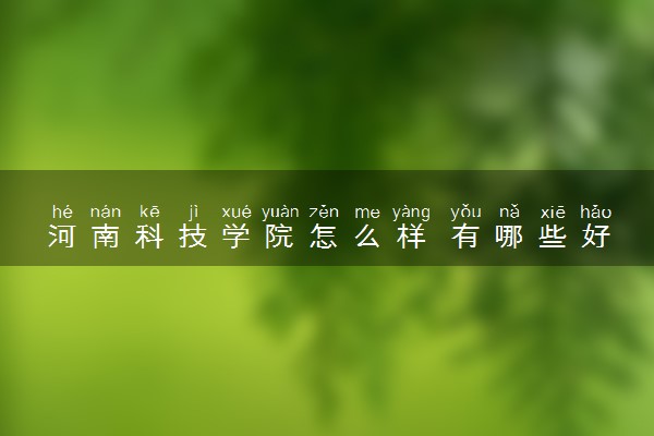 河南科技学院怎么样 有哪些好专业