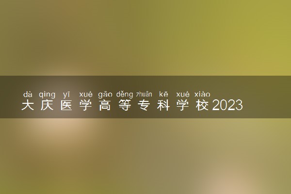 大庆医学高等专科学校2023全国各省录取分数线及最低位次 高考多少分能上
