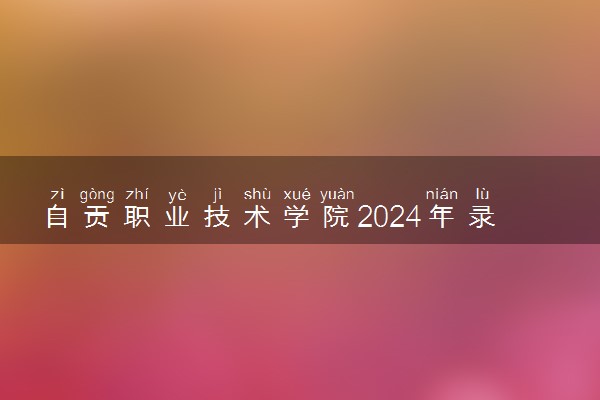 自贡职业技术学院2024年录取分数线 各专业录取最低分及位次