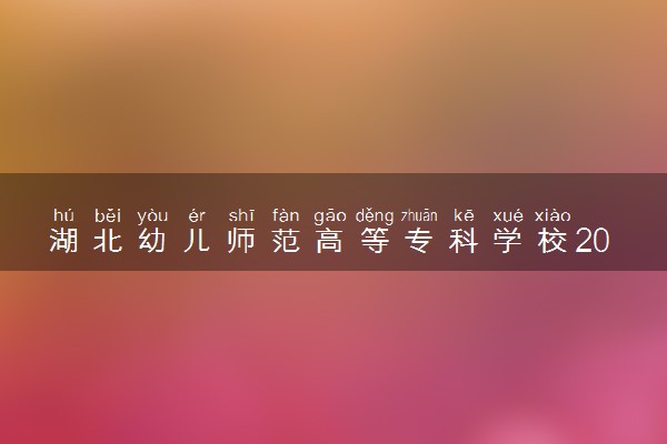 湖北幼儿师范高等专科学校2023全国各省录取分数线及最低位次 高考多少分能上