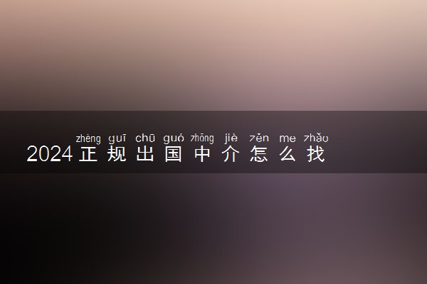 2024正规出国中介怎么找 哪些公司可靠