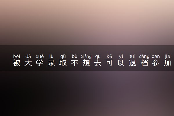 被大学录取不想去可以退档参加下一批次录取吗？