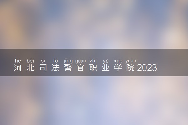 河北司法警官职业学院2023全国各省录取分数线及最低位次 高考多少分能上