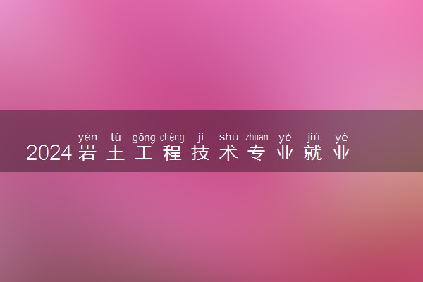 2024岩土工程技术专业就业前景及就业方向最新