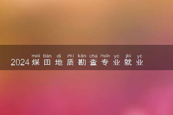 2024煤田地质勘查专业就业前景及就业方向最新