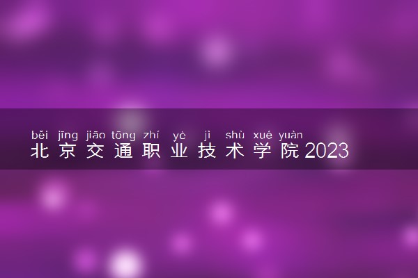 北京交通职业技术学院2023全国各省录取分数线及最低位次 高考多少分能上