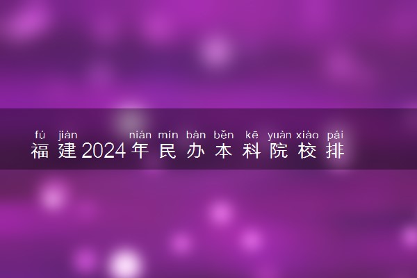 福建2024年民办本科院校排行榜 最好的大学名单