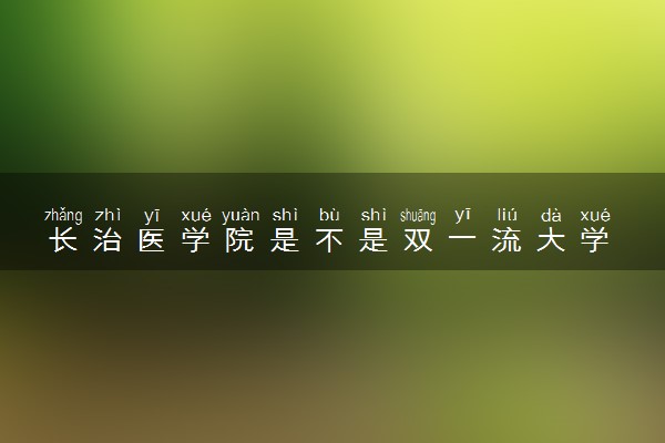 长治医学院是不是双一流大学 是名校吗评价怎么样好不好