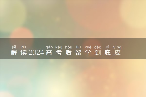 解读2024高考后留学到底应该怎么选 有哪些途径