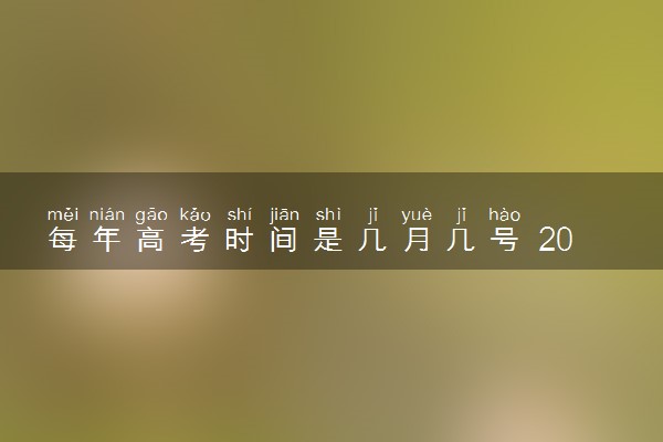 每年高考时间是几月几号 2024高考各科目考试安排