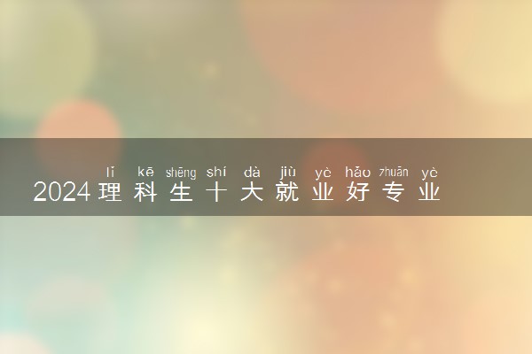 2024理科生十大就业好专业 哪些专业就业前景好