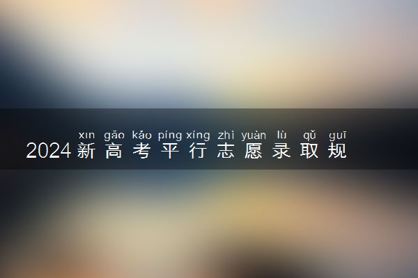 2024新高考平行志愿录取规则 怎么进行录取