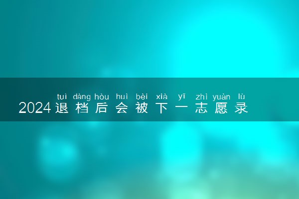2024退档后会被下一志愿录取吗 退档的原因有哪些