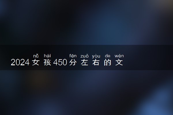 2024女孩450分左右的文科大学报哪所好 值得报考院校推荐