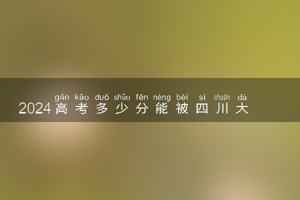 2024高考多少分能被四川大学录取（附2023各省最低录取分数线及位次）