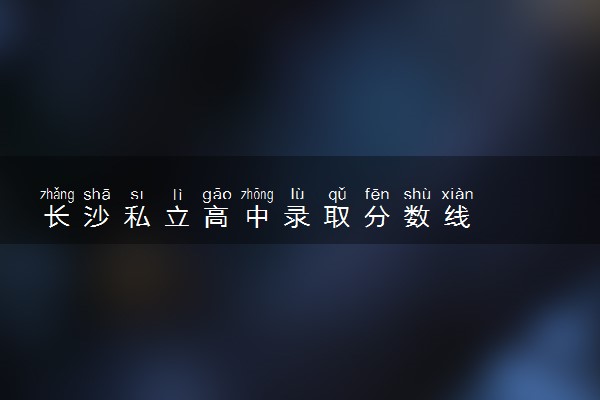 长沙私立高中录取分数线