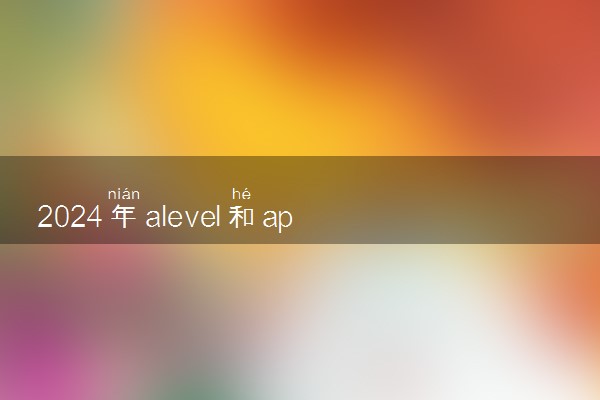 2024年alevel和ap哪个含金量高 有什么区别