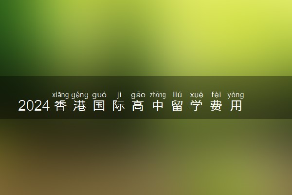 2024香港国际高中留学费用及条件 怎么申请