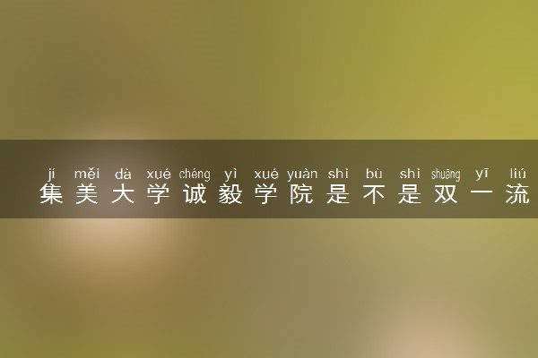 集美大学诚毅学院是不是双一流大学 是名校吗评价怎么样好不好