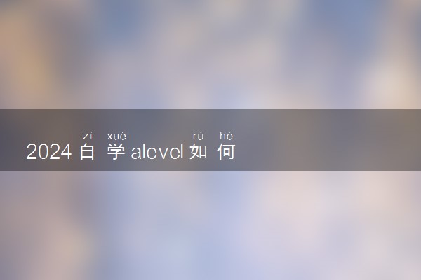 2024自学alevel如何报考 报名流程是什么