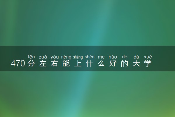 470分左右能上什么好的大学 2024哪些值得报