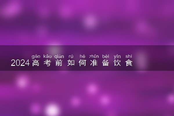 2024高考前如何准备饮食 有哪些建议