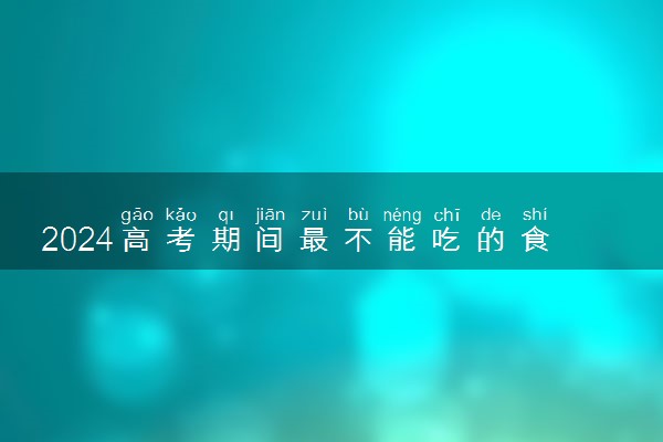 2024高考期间最不能吃的食物 有什么饮食禁忌