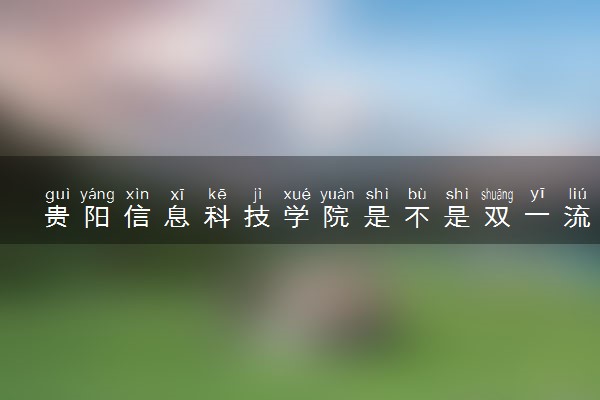 贵阳信息科技学院是不是双一流大学 是名校吗评价怎么样好不好