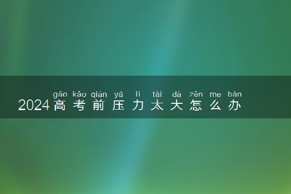 2024高考前压力太大怎么办 如何调整心态