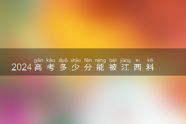 2024高考多少分能被江西科技师范大学录取（附2023各省最低录取分数线及位次）