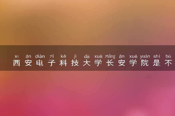 西安电子科技大学长安学院是不是双一流大学 是名校吗评价怎么样好不好