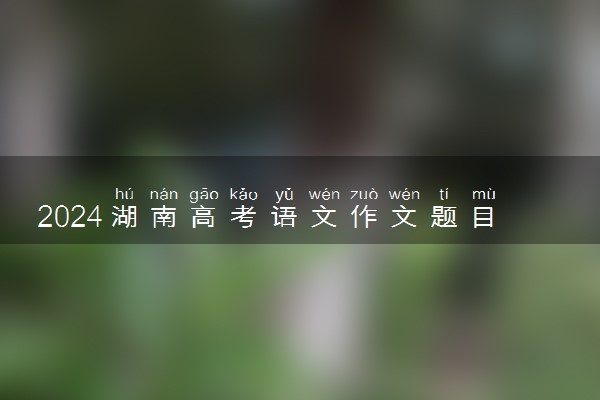 2024湖南高考语文作文题目